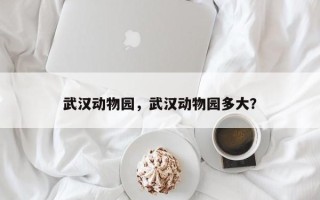 武汉动物园，武汉动物园多大？
