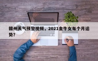 赣州天气预警视频，2021金牛女每个月运势？