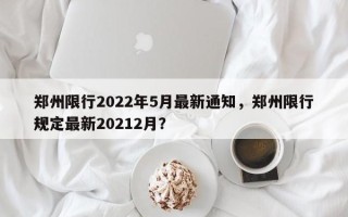 郑州限行2022年5月最新通知，郑州限行规定最新20212月？