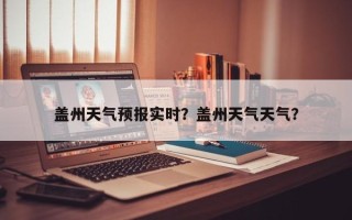 盖州天气预报实时？盖州天气天气？