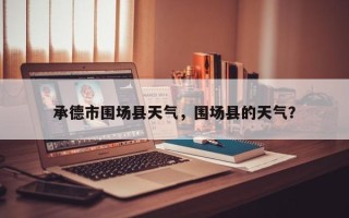承德市围场县天气，围场县的天气？