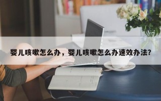 婴儿咳嗽怎么办，婴儿咳嗽怎么办速效办法？
