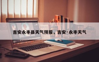 吉安永丰县天气预报，吉安·永丰天气