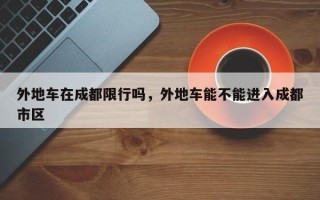 外地车在成都限行吗，外地车能不能进入成都市区