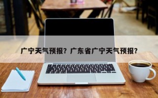 广宁天气预报？广东省广宁天气预报？