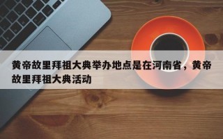 黄帝故里拜祖大典举办地点是在河南省，黄帝故里拜祖大典活动