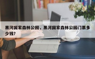 黑河国家森林公园，黑河国家森林公园门票多少钱？