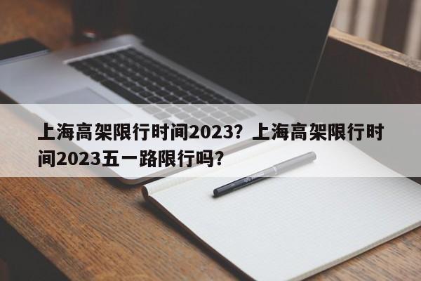 上海高架限行时间2023？上海高架限行时间2023五一路限行吗？-第1张图片-潇倩百科