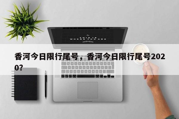 香河今日限行尾号，香河今日限行尾号2020？-第1张图片-潇倩百科