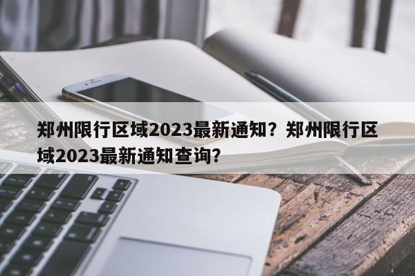 郑州限行区域2023最新通知？郑州限行区域2023最新通知查询？-第1张图片-潇倩百科