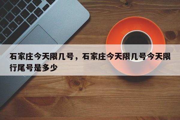 石家庄今天限几号，石家庄今天限几号今天限行尾号是多少-第1张图片-潇倩百科