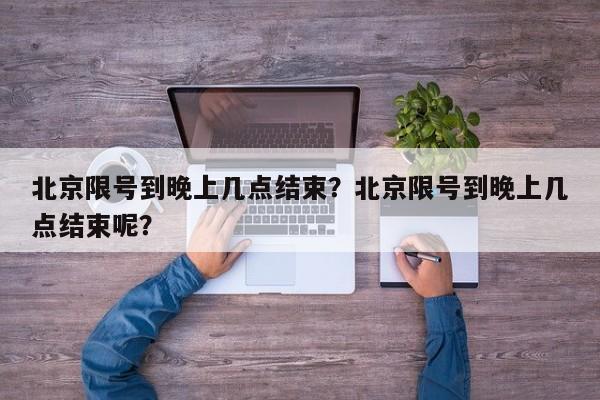 北京限号到晚上几点结束？北京限号到晚上几点结束呢？-第1张图片-潇倩百科