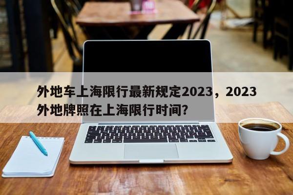 外地车上海限行最新规定2023，2023外地牌照在上海限行时间？-第1张图片-潇倩百科