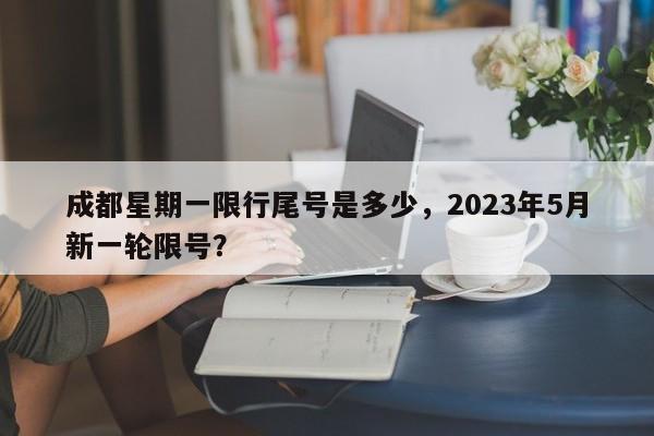 成都星期一限行尾号是多少，2023年5月新一轮限号？-第1张图片-潇倩百科