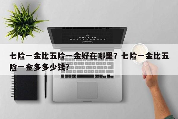 七险一金比五险一金好在哪里？七险一金比五险一金多多少钱？-第1张图片-潇倩百科
