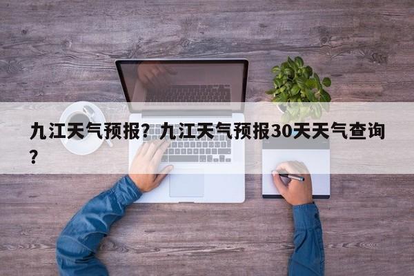 九江天气预报？九江天气预报30天天气查询？-第1张图片-潇倩百科