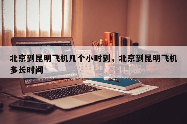 北京到昆明飞机几个小时到，北京到昆明飞机多长时间-第1张图片-潇倩百科
