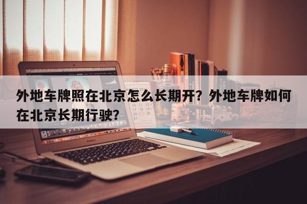 外地车牌照在北京怎么长期开？外地车牌如何在北京长期行驶？-第1张图片-潇倩百科
