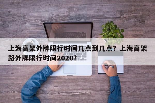 上海高架外牌限行时间几点到几点？上海高架路外牌限行时间2020？-第1张图片-潇倩百科