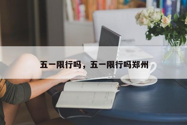 五一限行吗，五一限行吗郑州-第1张图片-潇倩百科