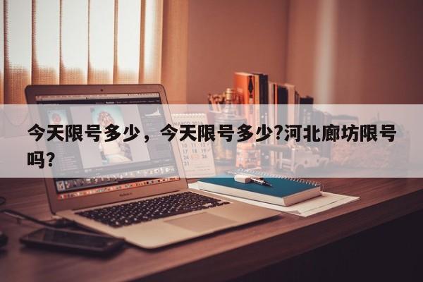 今天限号多少，今天限号多少?河北廊坊限号吗？-第1张图片-潇倩百科