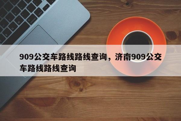 909公交车路线路线查询，济南909公交车路线路线查询-第1张图片-潇倩百科