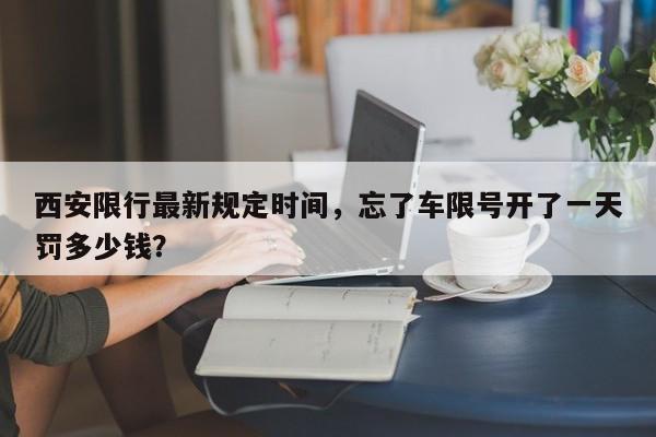 西安限行最新规定时间，忘了车限号开了一天罚多少钱？-第1张图片-潇倩百科