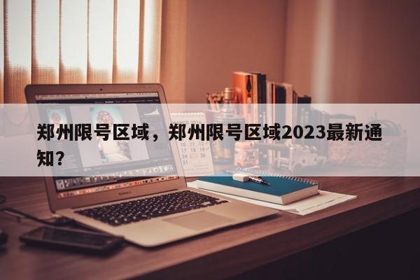 郑州限号区域，郑州限号区域2023最新通知？-第1张图片-潇倩百科