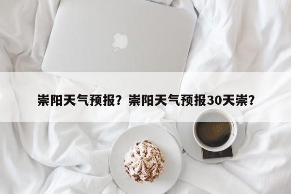 崇阳天气预报？崇阳天气预报30天崇？-第1张图片-潇倩百科