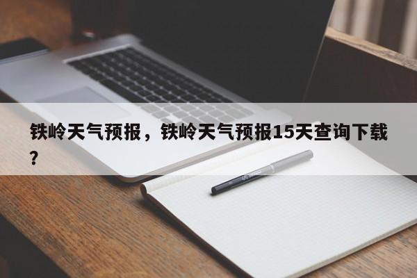 铁岭天气预报，铁岭天气预报15天查询下载？-第1张图片-潇倩百科