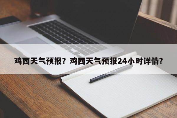 鸡西天气预报？鸡西天气预报24小时详情？-第1张图片-潇倩百科