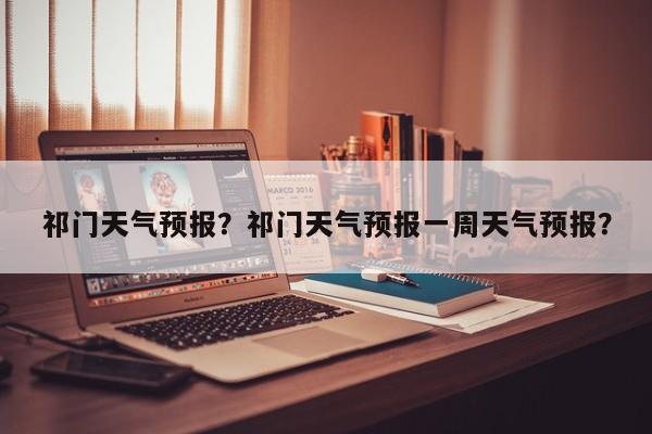 祁门天气预报？祁门天气预报一周天气预报？-第1张图片-潇倩百科