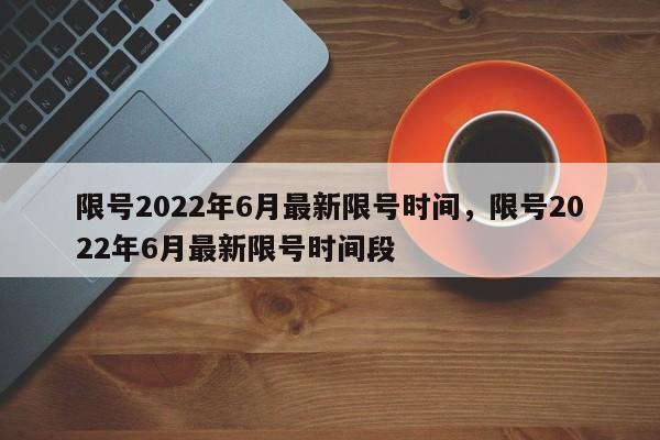 限号2022年6月最新限号时间，限号2022年6月最新限号时间段-第1张图片-潇倩百科