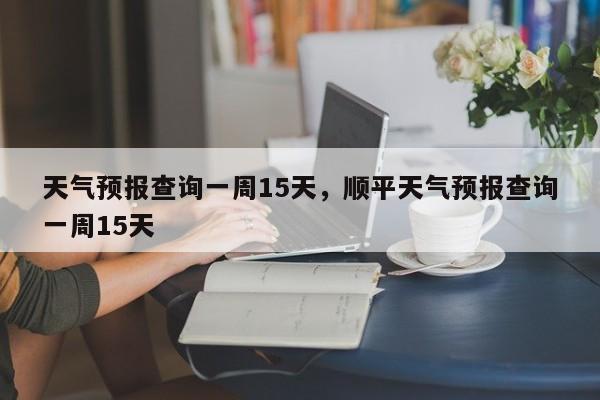 天气预报查询一周15天，顺平天气预报查询一周15天-第1张图片-潇倩百科