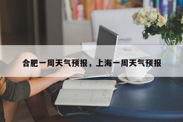 合肥一周天气预报，上海一周天气预报-第1张图片-潇倩百科