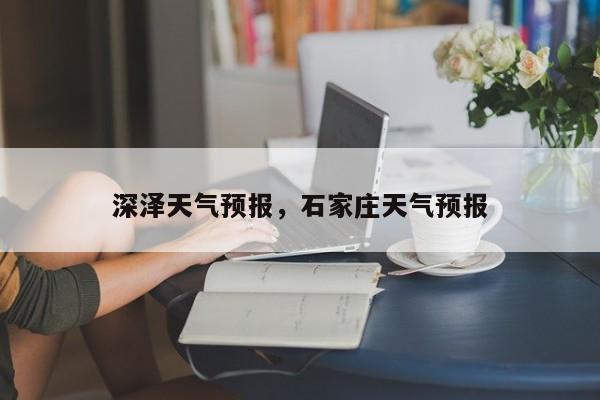 深泽天气预报，石家庄天气预报-第1张图片-潇倩百科