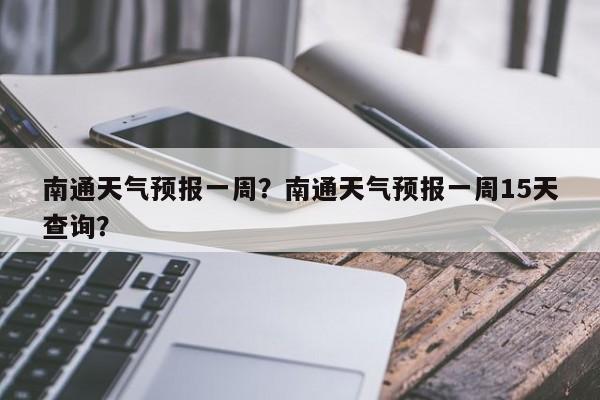 南通天气预报一周？南通天气预报一周15天查询？-第1张图片-潇倩百科