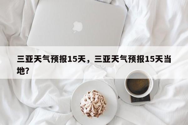 三亚天气预报15天，三亚天气预报15天当地？-第1张图片-潇倩百科