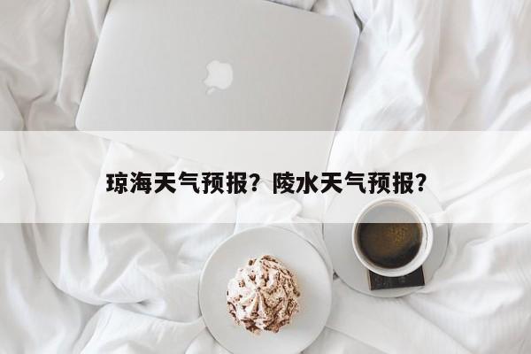 琼海天气预报？陵水天气预报？-第1张图片-潇倩百科