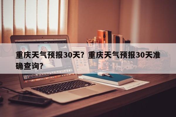 重庆天气预报30天？重庆天气预报30天准确查询？-第1张图片-潇倩百科