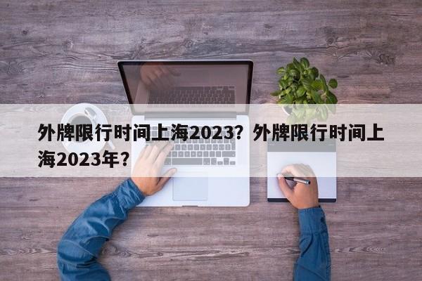 外牌限行时间上海2023？外牌限行时间上海2023年？-第1张图片-潇倩百科