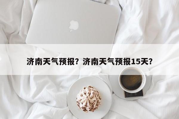 济南天气预报？济南天气预报15天？-第1张图片-潇倩百科