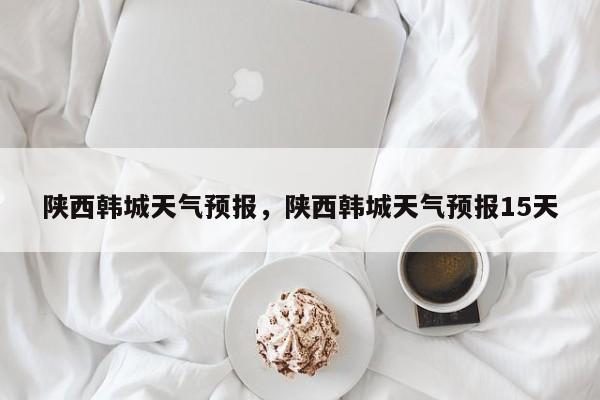 陕西韩城天气预报，陕西韩城天气预报15天-第1张图片-潇倩百科
