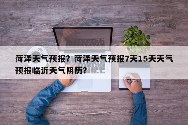 菏泽天气预报？菏泽天气预报7天15天天气预报临沂天气阴历？-第1张图片-潇倩百科