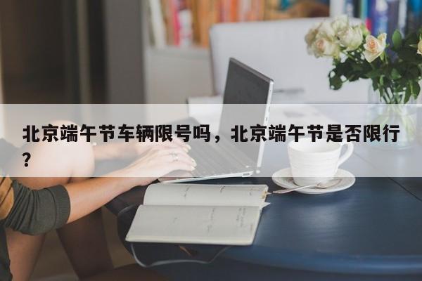 北京端午节车辆限号吗，北京端午节是否限行？-第1张图片-潇倩百科