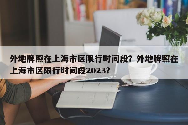 外地牌照在上海市区限行时间段？外地牌照在上海市区限行时间段2023？-第1张图片-潇倩百科