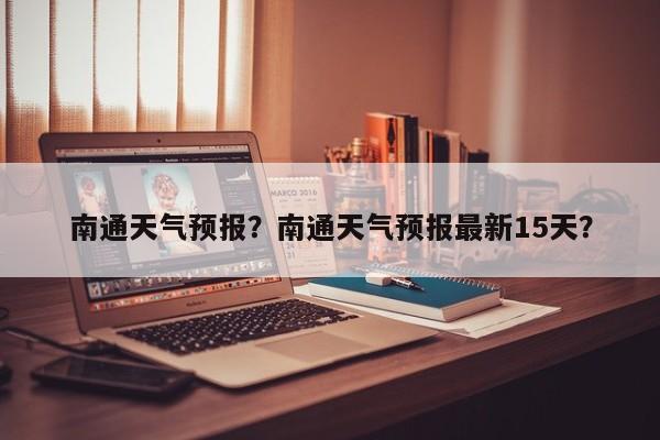 南通天气预报？南通天气预报最新15天？-第1张图片-潇倩百科