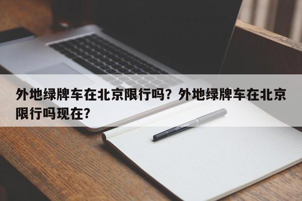 外地绿牌车在北京限行吗？外地绿牌车在北京限行吗现在？-第1张图片-潇倩百科