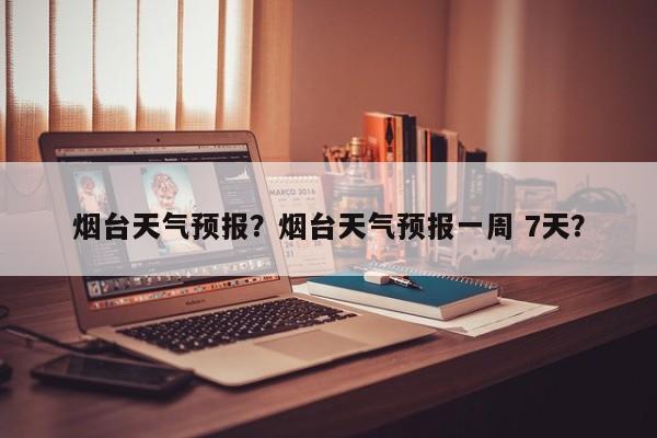 烟台天气预报？烟台天气预报一周 7天？-第1张图片-潇倩百科