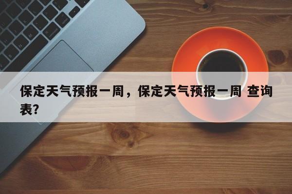 保定天气预报一周，保定天气预报一周 查询表？-第1张图片-潇倩百科